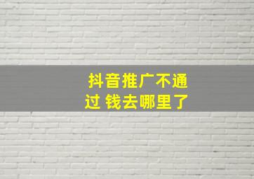 抖音推广不通过 钱去哪里了